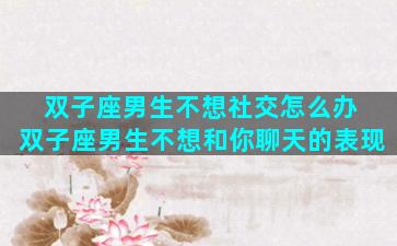 双子座男生不想社交怎么办 双子座男生不想和你聊天的表现